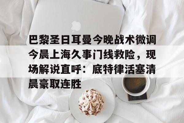 爱游戏包含巴黎圣日耳曼今晚战术微调今晨上海久事门线救险，现场解说直呼：底特律活塞清晨豪取连胜的词条